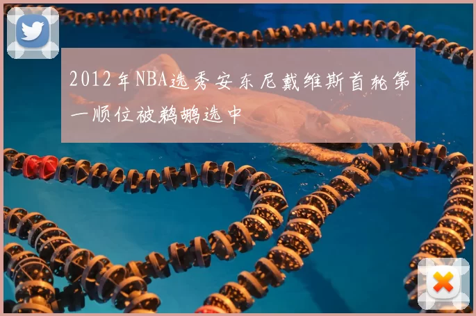2012年NBA选秀安东尼戴维斯首轮第一顺位被鹈鹕选中