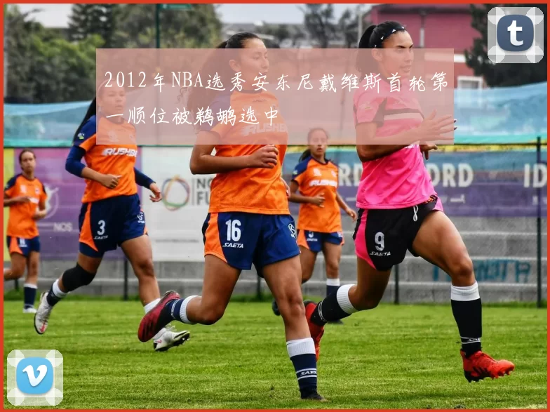 2012年NBA选秀安东尼戴维斯首轮第一顺位被鹈鹕选中