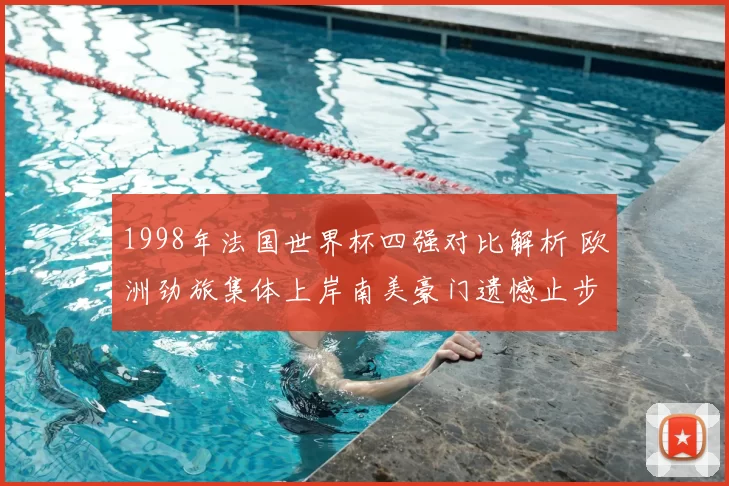 1998年法国世界杯四强对比解析 欧洲劲旅集体上岸南美豪门遗憾止步