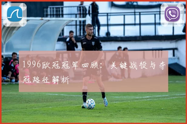 1996欧冠冠军回顾：关键战役与夺冠路径解析