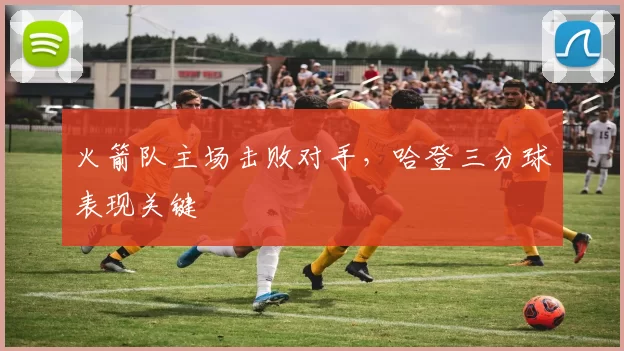 火箭队主场击败对手，哈登三分球表现关键