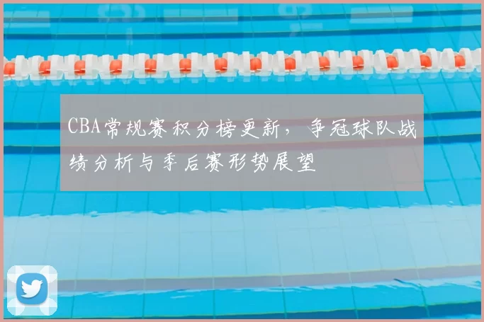 CBA常规赛积分榜更新，争冠球队战绩分析与季后赛形势展望