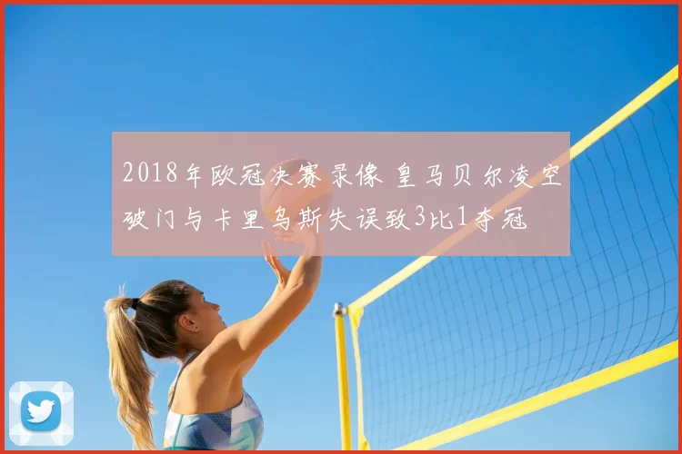 2018年欧冠决赛录像 皇马贝尔凌空破门与卡里乌斯失误致3比1夺冠