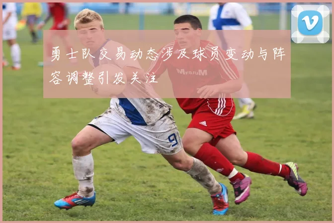 勇士队交易动态涉及球员变动与阵容调整引发关注