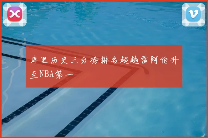库里历史三分榜排名超越雷阿伦升至NBA第一
