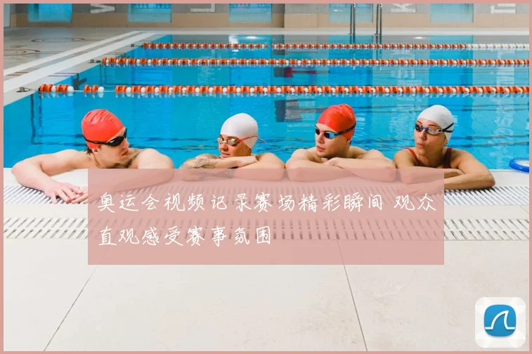 奥运会视频记录赛场精彩瞬间 观众直观感受赛事氛围