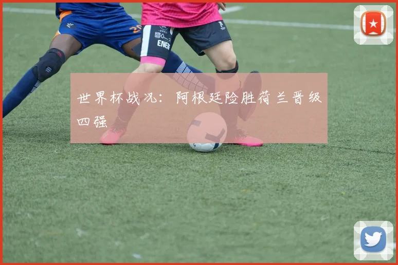 世界杯战况:阿根廷险胜荷兰晋级四强