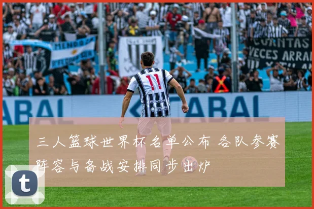三人篮球世界杯名单公布 各队参赛阵容与备战安排同步出炉