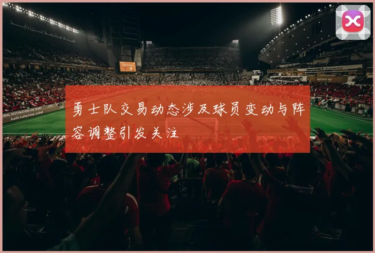 勇士队交易动态涉及球员变动与阵容调整引发关注
