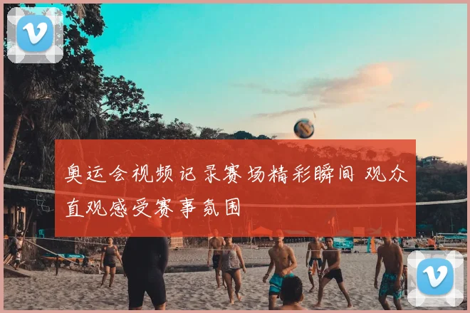 奥运会视频记录赛场精彩瞬间 观众直观感受赛事氛围
