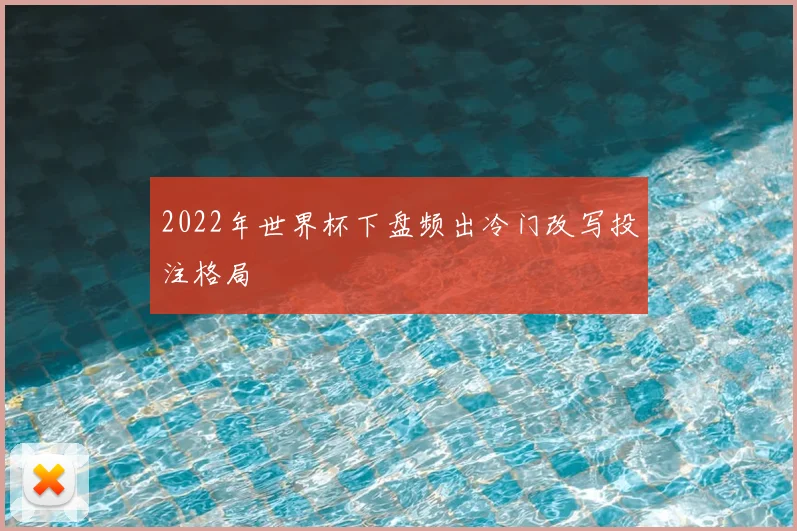 2022年世界杯下盘频出冷门改写投注格局