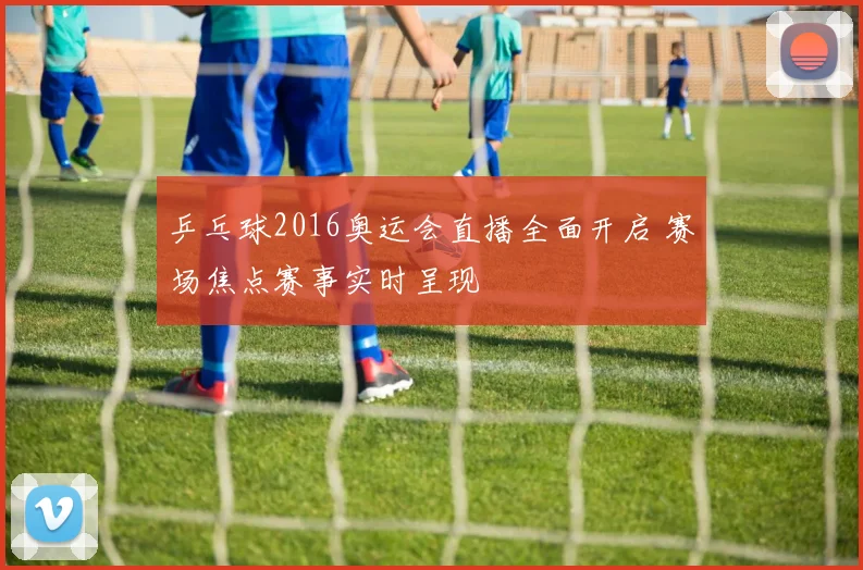 乒乓球2016奥运会直播全面开启 赛场焦点赛事实时呈现