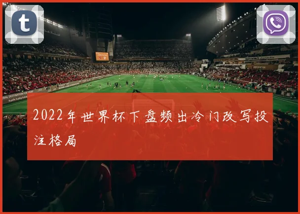 2022年世界杯下盘频出冷门改写投注格局