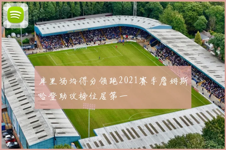 库里场均得分领跑2021赛季詹姆斯哈登助攻榜位居第一