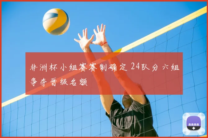 非洲杯小组赛赛制确定 24队分六组争夺晋级名额