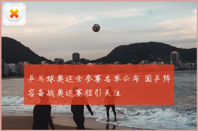 乒乓球奥运会参赛名单公布 国乒阵容备战奥运赛程引关注